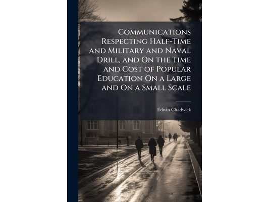 Communications Respecting Half-Time and Military and Naval Drill, and On the Time and Cost of Popular Education On a Large and On a Small Scale