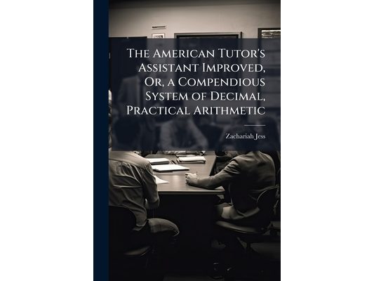 The American Tutor's Assistant Improved, Or, a Compendious System of Decimal, Practical Arithmetic: Comprising the Usual Methods of Calculation With t