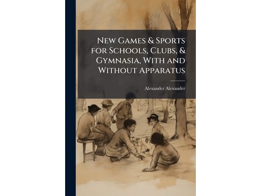 New Games & Sports for Schools, Clubs, & Gymnasia, With and Without Apparatus