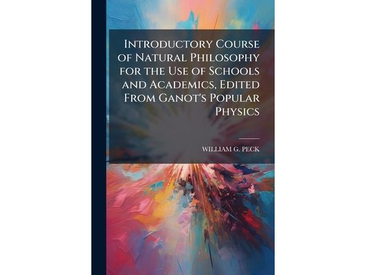 Introductory Course of Natural Philosophy for the Use of Schools and Academics, Edited From Ganot's Popular Physics