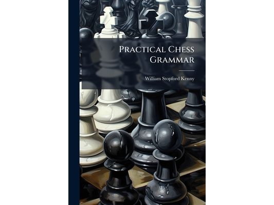 Practical Chess Grammar: Or, an Introduction to the Royal Game of Chess, in a Series of Plates. Designed to Instruct the Learner, Remove the Difficult