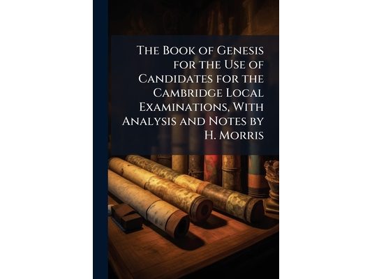 The Book of Genesis for the Use of Candidates for the Cambridge Local Examinations, With Analysis and Notes by H. Morris
