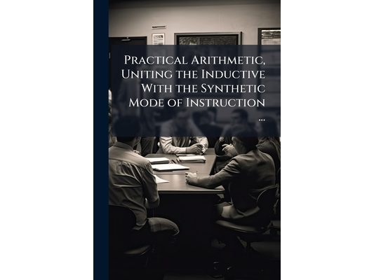Practical Arithmetic, Uniting the Inductive With the Synthetic Mode of Instruction ...: For Schools and Academies