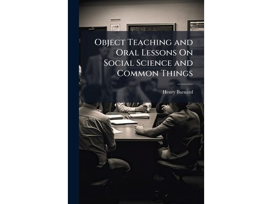 Object Teaching and Oral Lessons On Social Science and Common Things: With Illustrations of the Principles and Practice of Primary Education, As Adopt
