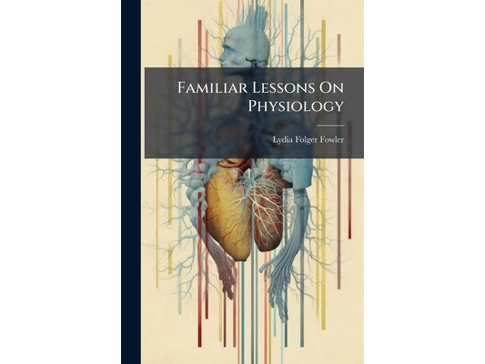Familiar Lessons On Physiology: Designed for the Use of Children and Youth in Schools and Families. Illustrated by Numerous Engravings, Volumes 1-2