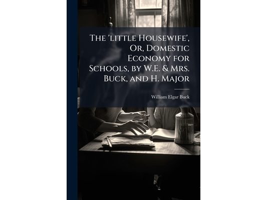The 'little Housewife', Or, Domestic Economy for Schools, by W.E. & Mrs. Buck, and H. Major