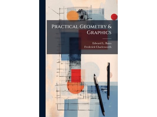 Practical Geometry & Graphics: A Text-Book for Students in Technical and Trade Schools, Evening Classes, and for Engineers, Artisans, Draughtsmen, Arc