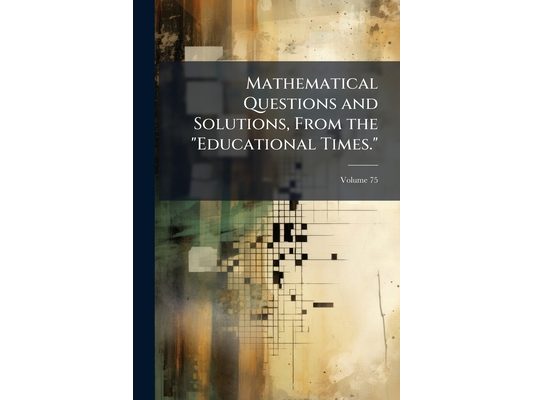 Mathematical Questions and Solutions, From the "Educational Times."; Volume 75