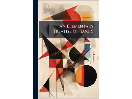 An Elementary Treatise On Logic: Designed Chiefly for the Use of Schools, Colleges, and Private Gentlemen, Who Wish to Acquire a Knowledge of the Reas