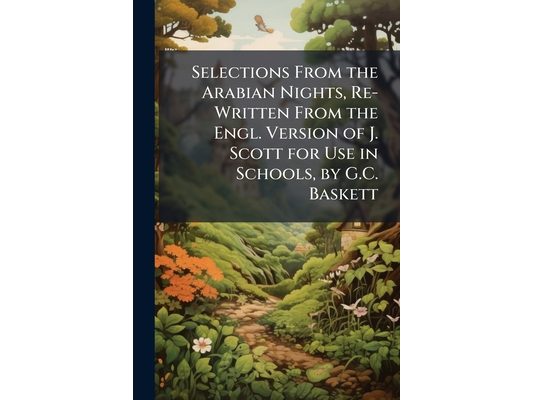Selections From the Arabian Nights, Re-Written From the Engl. Version of J. Scott for Use in Schools, by G.C. Baskett