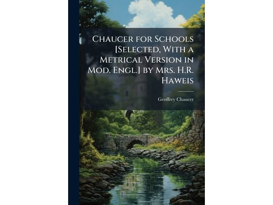 Chaucer for Schools [Selected, With a Metrical Version in Mod. Engl.] by Mrs. H.R. Haweis