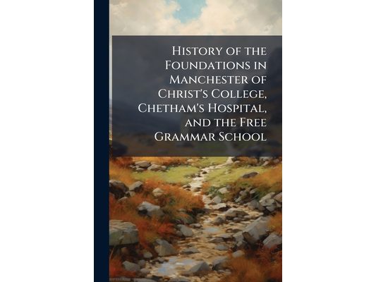 History of the Foundations in Manchester of Christ's College, Chetham's Hospital, and the Free Grammar School