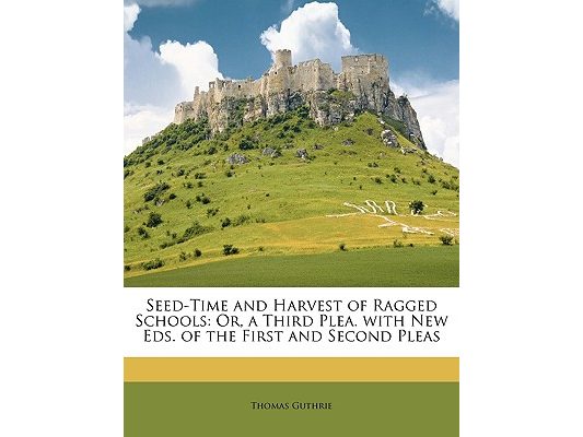 Seed-Time and Harvest of Ragged Schools: Or, a Third Plea. with New Eds. of the First and Second Pleas