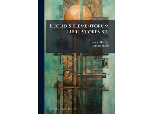 Euclidis Elementorum Libri Priores Xii.: Ex Commandini Et Gregorii Versionibus Latinis. in Usum Juventutis Academicae