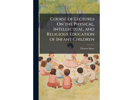 Course of Lectures On the Physical, Intellectual, and Religious Education of Infant Children