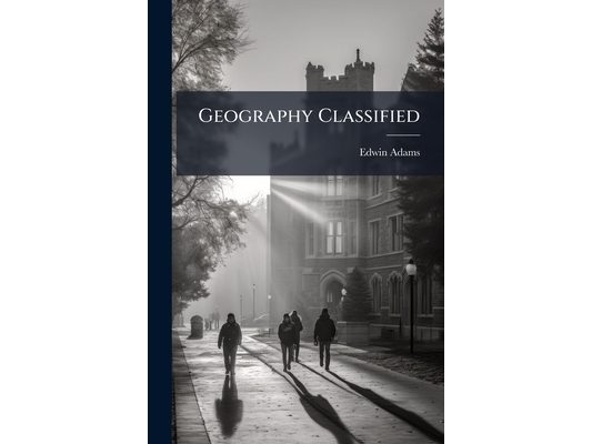 Geography Classified: A Systematic Manual of Mathematical, Physical, and Political Geography: With Geographical, Etymological, and Historical Notes. f