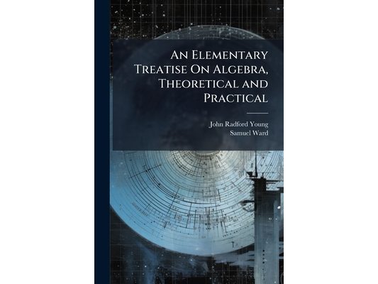 An Elementary Treatise On Algebra, Theoretical and Practical: With Attempts to Simplify Some of the More Difficult Parts of the Science ... Intended f