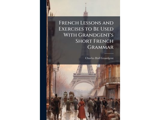 French Lessons and Exercises to Be Used With Grandgent's Short French Grammar: First Year's Course for Grammar Schools, Number 1