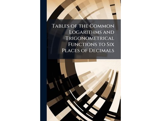 Tables of the Common Logarithms and Trigonometrical Functions to Six Places of Decimals