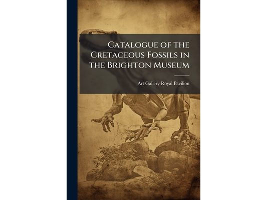 Catalogue of the Cretaceous Fossils in the Brighton Museum