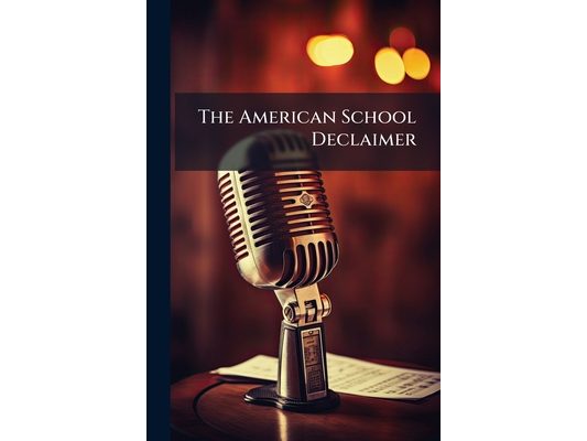 The American School Declaimer: Containing Original and Selected Speeches, Dialogues, Poetry, Music, and a Series of Familiar Essays On Speaking, for S