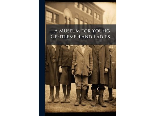 A Museum for Young Gentlemen and Ladies: Or, a Private Tutor for Little Master and Misses ... With Letters, Tales and Fables, for Amusement and Instru