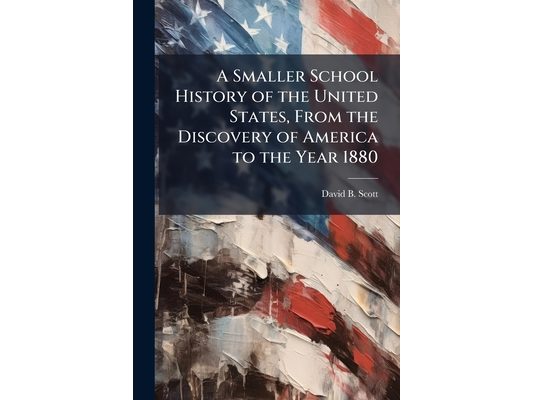 A Smaller School History of the United States, From the Discovery of America to the Year 1880