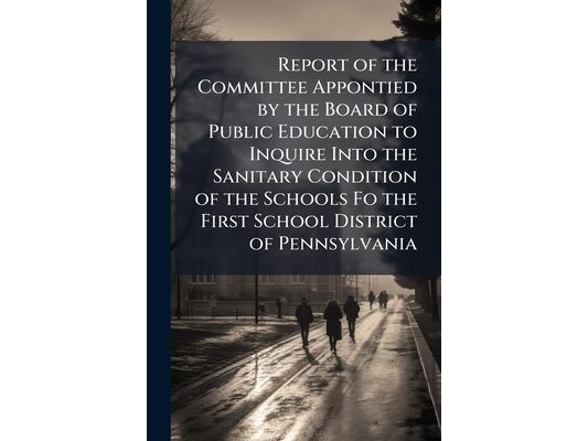 Report of the Committee Appontied by the Board of Public Education to Inquire Into the Sanitary Condition of the Schools Fo the First School District