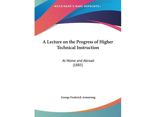 A Lecture on the Progress of Higher Technical Instruction: At Home and Abroad (1885)