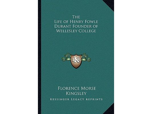 The Life of Henry Fowle Durant Founder of Wellesley College