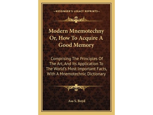 Modern Mnemotechny Or, How To Acquire A Good Memory: Comprising The Principles Of The Art, And Its Application To The World's Most Important Facts, Wi