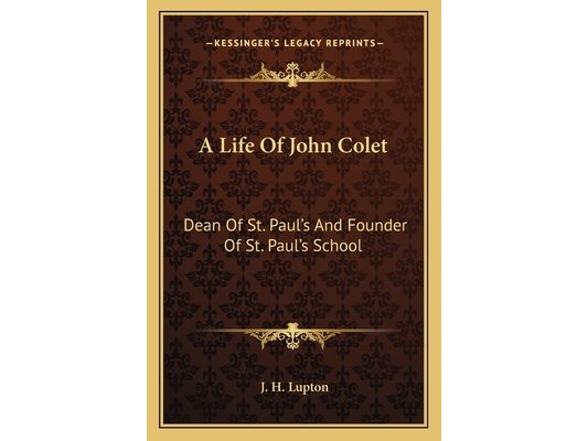 A Life Of John Colet: Dean Of St. Paul's And Founder Of St. Paul's School