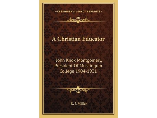 A Christian Educator: John Knox Montgomery, President Of Muskingum College 1904-1931