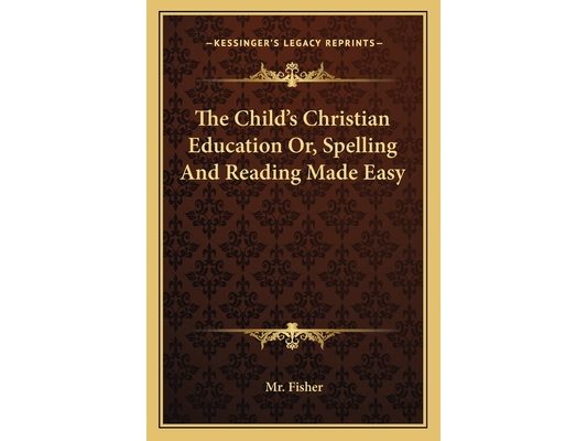 The Child's Christian Education Or, Spelling And Reading Made Easy