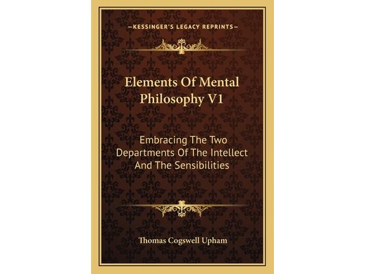 Elements Of Mental Philosophy V1: Embracing The Two Departments Of The Intellect And The Sensibilities