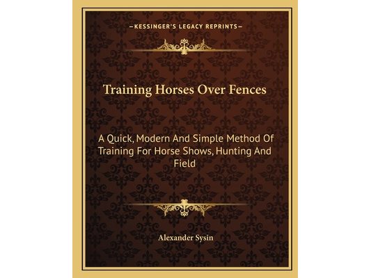 Training Horses Over Fences: A Quick, Modern And Simple Method Of Training For Horse Shows, Hunting And Field