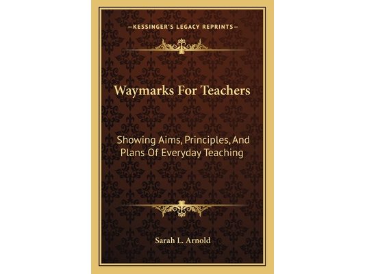 Waymarks For Teachers: Showing Aims, Principles, And Plans Of Everyday Teaching