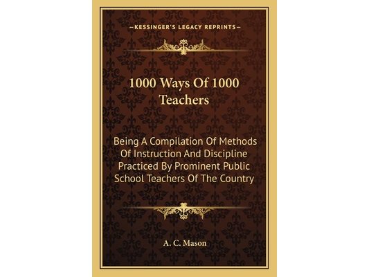 1000 Ways Of 1000 Teachers: Being A Compilation Of Methods Of Instruction And Discipline Practiced By Prominent Public School Teachers Of The Country