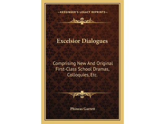 Excelsior Dialogues: Comprising New And Original First-Class School Dramas, Colloquies, Etc.