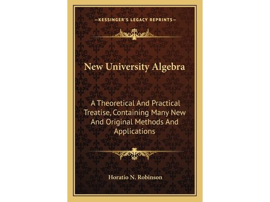 New University Algebra: A Theoretical And Practical Treatise, Containing Many New And Original Methods And Applications