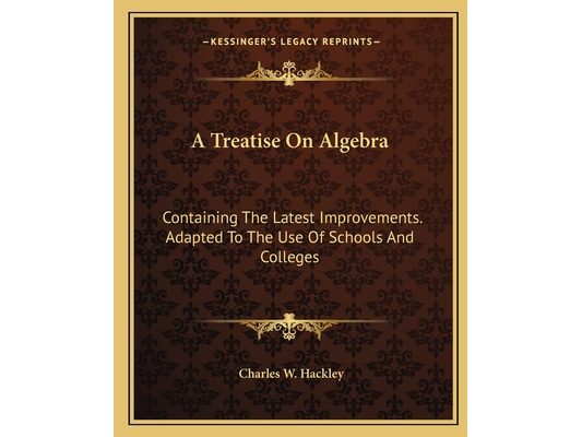 A Treatise On Algebra: Containing The Latest Improvements. Adapted To The Use Of Schools And Colleges