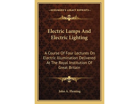 Electric Lamps And Electric Lighting: A Course Of Four Lectures On Electric Illumination Delivered At The Royal Institution Of Great Britain