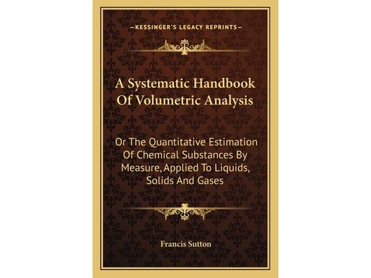 A Systematic Handbook Of Volumetric Analysis: Or The Quantitative Estimation Of Chemical Substances By Measure, Applied To Liquids, Solids And Gases