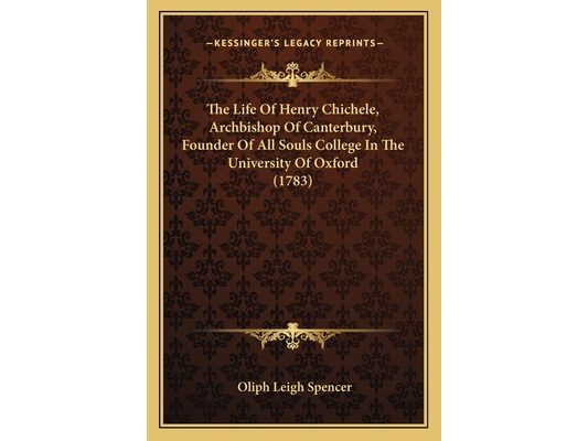 The Life Of Henry Chichele, Archbishop Of Canterbury, Founder Of All Souls College In The University Of Oxford (1783)