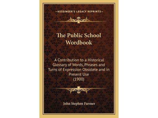 The Public School Wordbook: A Contribution to a Historical Glossary of Words, Phrases and Turns of Expression Obsolete and in Present Use (1900)