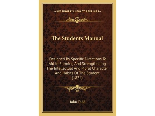 The Students Manual: Designed By Specific Directions To Aid In Forming And Strengthening The Intellectual And Moral Character And Habits Of