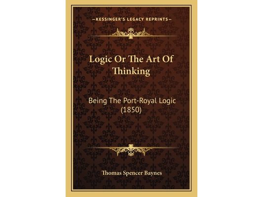 Logic Or The Art Of Thinking: Being The Port-Royal Logic (1850)
