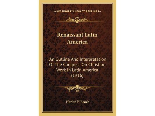 Renaissant Latin America: An Outline And Interpretation Of The Congress On Christian Work In Latin America (1916)