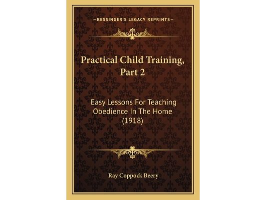 Practical Child Training, Part 2: Easy Lessons For Teaching Obedience In The Home (1918)