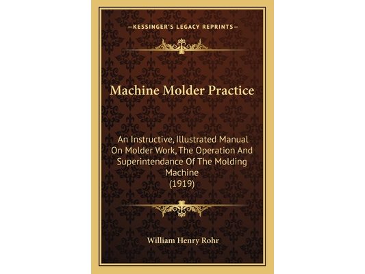 Machine Molder Practice: An Instructive, Illustrated Manual On Molder Work, The Operation And Superintendance Of The Molding Machine (1919)